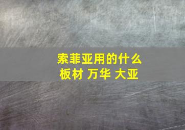 索菲亚用的什么板材 万华 大亚